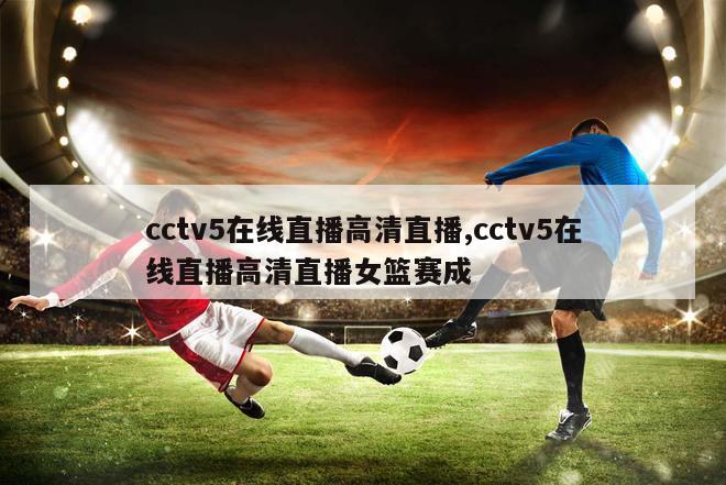 cctv5在线直播高清直播,cctv5在线直播高清直播女篮赛成
