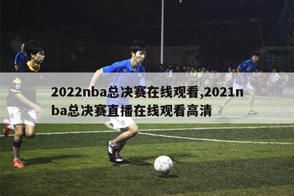 2022nba总决赛在线观看,2021nba总决赛直播在线观看高清