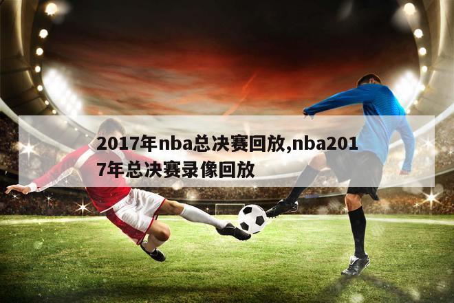 2017年nba总决赛回放,nba2017年总决赛录像回放
