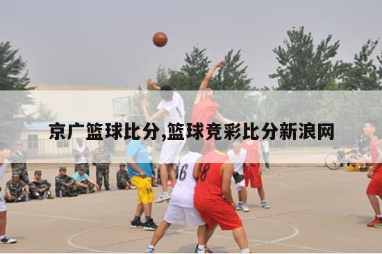 京广篮球比分,篮球竞彩比分新浪网